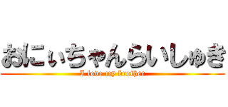 おにぃちゃんらいしゅき (I love my brother)