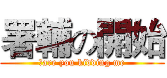 署輔の開始 (	are you kidding me)