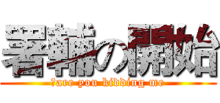 署輔の開始 (	are you kidding me)