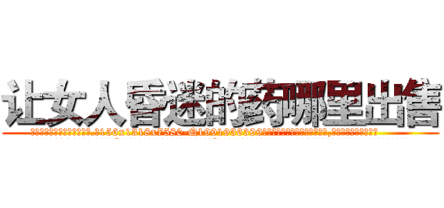 让女人昏迷的药哪里出售 (让女人昏迷的药哪里出售【电.话156x1318x7580-Q1991936399鑫宏药业】我们做的是长期生意,靠的是老客户长期支持
参考消息网2月20日报道 韩媒称，“剩女多、离婚率高的城市，房价一定会上涨。”这是中国经济学家金岩石2016年12月参加在上海举行的房地产相关论坛时说的话。
)