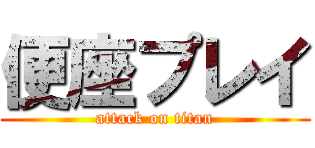 便座プレイ (attack on titan)