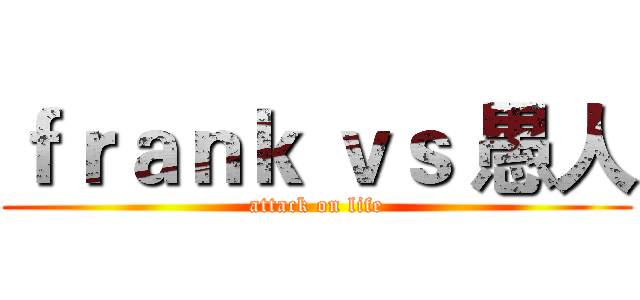 ｆｒａｎｋ ｖｓ 愚人 (attack on life)