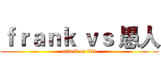 ｆｒａｎｋ ｖｓ 愚人 (attack on life)