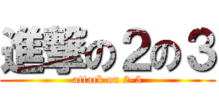 進撃の２の３ (attack on 2-3)