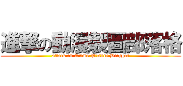 進撃の動漫製圖部落格 (attack on Anime Picture Blogger)