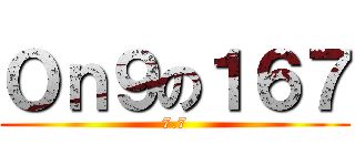 Ｏｎ９の１６７ (7.7)