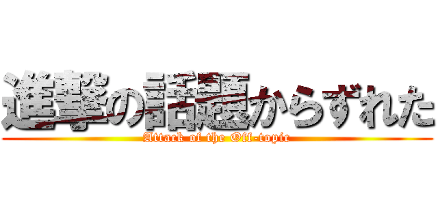 進撃の話題からずれた (Attack of the Off-topic)