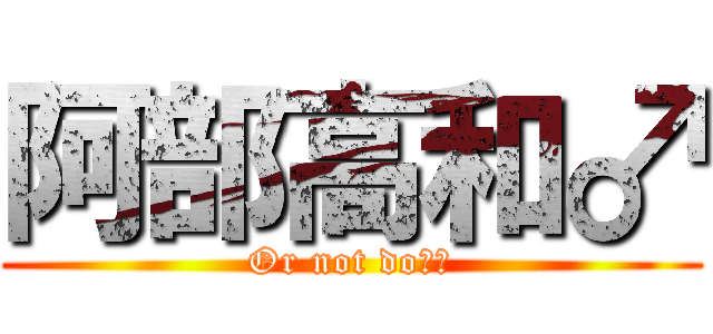 阿部高和♂ (Or not do?☆)