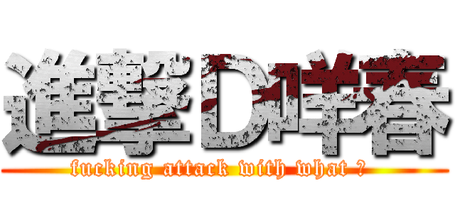 進撃Ｄ咩春 (fucking attack with what ? )