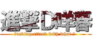 進撃Ｄ咩春 (fucking attack with what ? )