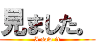 見ました。 (I saw it)