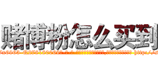 赌博粉怎么买到 (赌博粉怎么买到【电-186x2687x6963-Q278180069元-吉-药-业】我们做的是长期生意,靠的是老客户长期支持 http://sngk.net/EVYag5
)