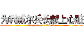 为利威尔兵长献上心脏 (Give my heart to Rivaille)