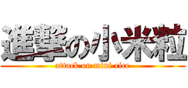 進撃の小米粒 (attack on mini rice)