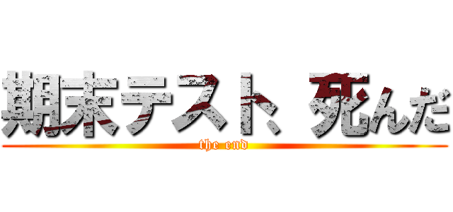 期末テスト、死んだ (the end)