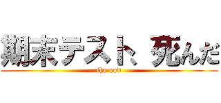 期末テスト、死んだ (the end)