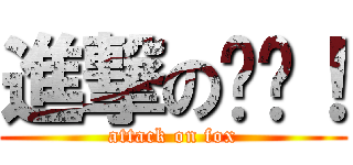 進撃の亿亿！ (attack on fox)