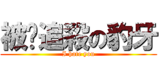 被姍追殺の豹牙 (I hate you)