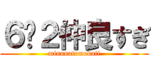 ６−２仲良すぎ (minnnatomodati)