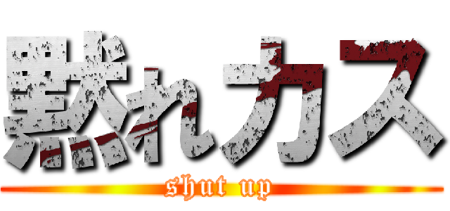 黙れカス (shut up)