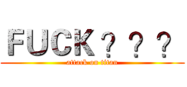 ＦＵＣＫ ？？？ (attack on titan)