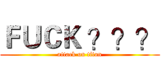 ＦＵＣＫ ？？？ (attack on titan)