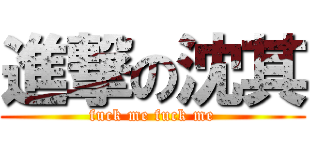 進撃の沈其 (fuck me fuck me)