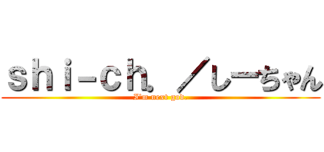 ｓｈｉ－ｃｈ．／しーちゃん (I'm next god.)