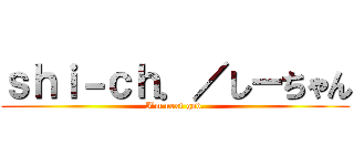 ｓｈｉ－ｃｈ．／しーちゃん (I'm next god.)