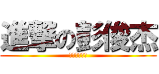 進撃の彭俊杰 (去你妈的考试)