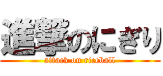 進撃のにぎり (attack on riceball)