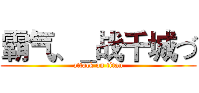 霸气、＿战千城づ (attack on titan)