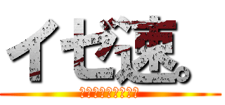 イゼ速。 (とあるイゼット団員)
