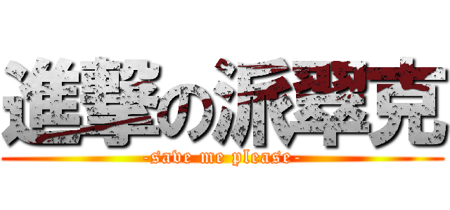 進撃の派翠克 (-save me please-)