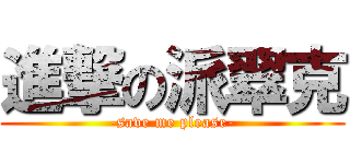 進撃の派翠克 (-save me please-)