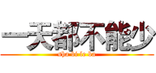 一天都不能少 (sha bi le ba)