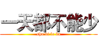 一天都不能少 (sha bi le ba)