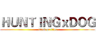 ＨＵＮＴＩＮＧｘＤＯＧ (attack on titan)