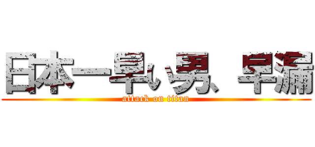 日本一早い男、早漏 (attack on titan)