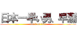 日本一早い男、早漏 (attack on titan)