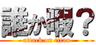 誰か暇？ (attack on titan)