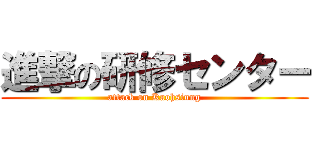 進撃の研修センター (attack on Kaohsiung)