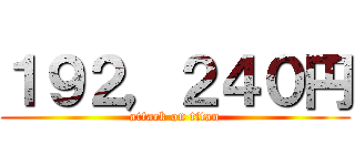 １９２，２４０円 (attack on titan)