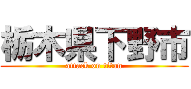 栃木県下野市 (attack on titan)