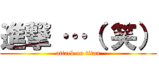 進撃 …（ 笑） (attack on titan)