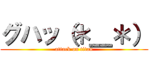 グハッ（＊＿＊） (attack on titan)