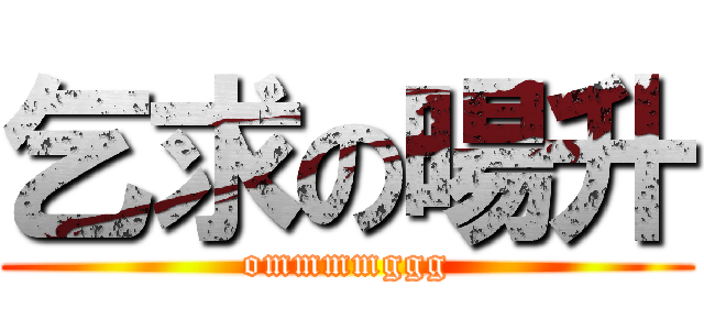 乞求の暘升 (ommmmggg)