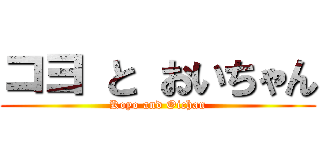 コヨ と おいちゃん (Koyo and Oichan)