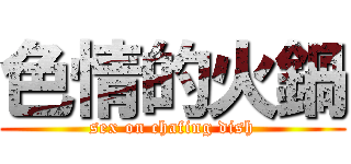 色情的火鍋 (sex on chafing dish)