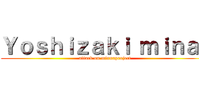 Ｙｏｓｈｉｚａｋｉ ｍｉｎａｉ (attack on minnaproject)